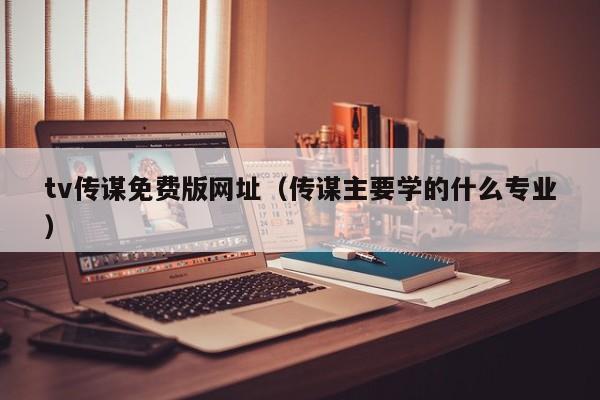 tv传谋免费版网址（传谋主要学的什么专业）
