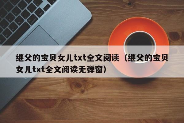 继父的宝贝女儿txt全文阅读（继父的宝贝女儿txt全文阅读无弹窗）
