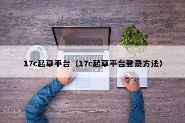 17c起草平台（17c起草平台登录方法）