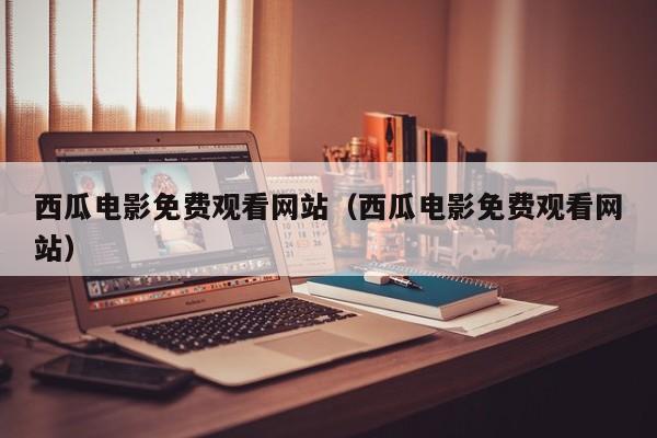 西瓜电影免费观看网站（西瓜电影免费观看网站）