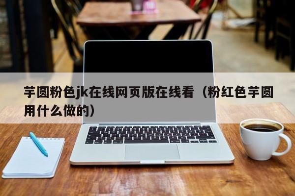 芋圆粉色jk在线网页版在线看（粉红色芋圆用什么做的）