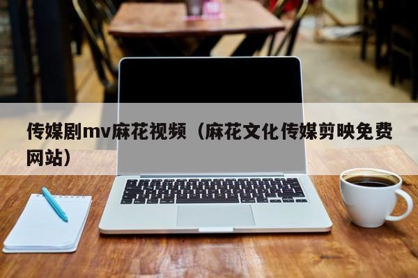传媒剧mv麻花视频（麻花文化传媒剪映免费网站）