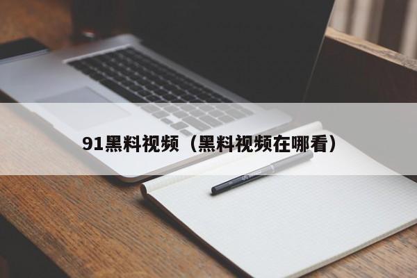 91黑料视频（黑料视频在哪看）