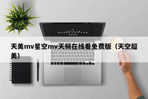 天美mv星空mv天频在线看免费版（天空超美）