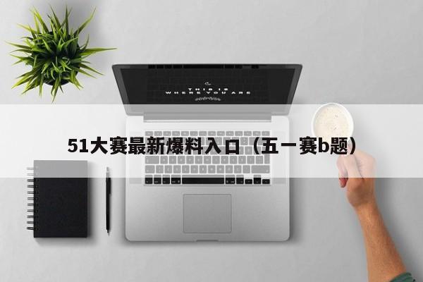51大赛最新爆料入口（五一赛b题）