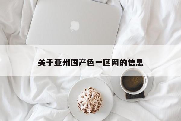 关于亚州国产色一区网的信息