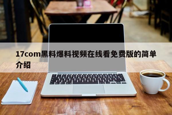 17com黑料爆料视频在线看免费版的简单介绍