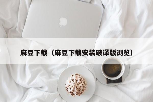 麻豆下载（麻豆下载安装破译版浏览）