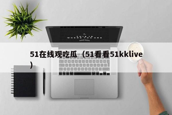 51在线观吃瓜（51看看51kklive）