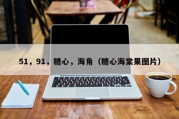 51，91，糖心，海角（糖心海棠果图片）