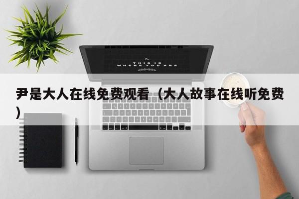 尹是大人在线免费观看（大人故事在线听免费）
