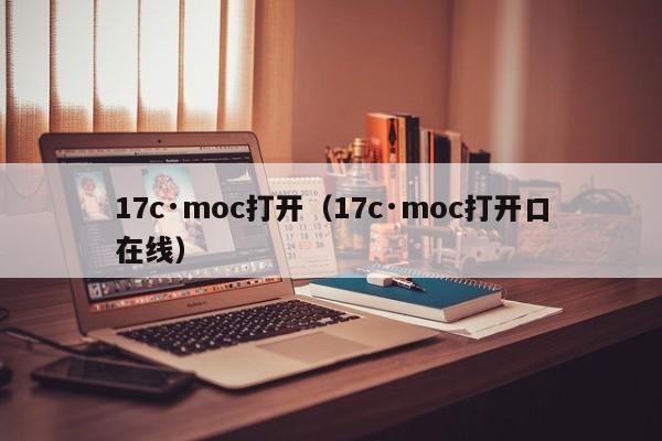 17c·moc打开（17c·moc打开口在线）