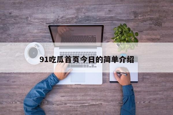 91吃瓜首页今日的简单介绍