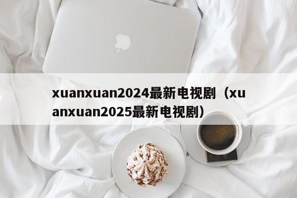 xuanxuan2024最新电视剧（xuanxuan2025最新电视剧）