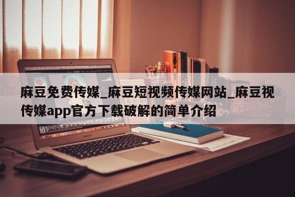 麻豆免费传媒_麻豆短视频传媒网站_麻豆视传媒app官方下载破解的简单介绍