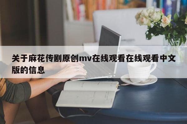 关于麻花传剧原创mv在线观看在线观看中文版的信息
