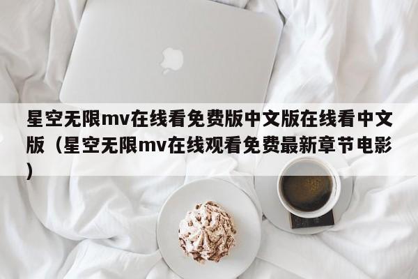 星空无限mv在线看免费版中文版在线看中文版（星空无限mv在线观看免费最新章节电影）