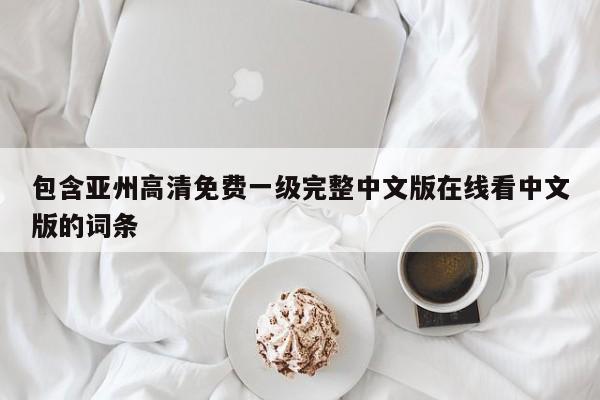 包含亚州高清免费一级完整中文版在线看中文版的词条