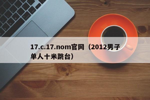 17.c.17.nom官网（2012男子单人十米跳台）