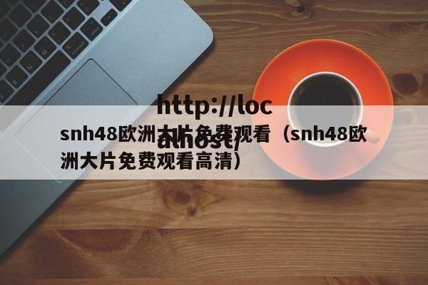 snh48欧洲大片免费观看（snh48欧洲大片免费观看高清）
